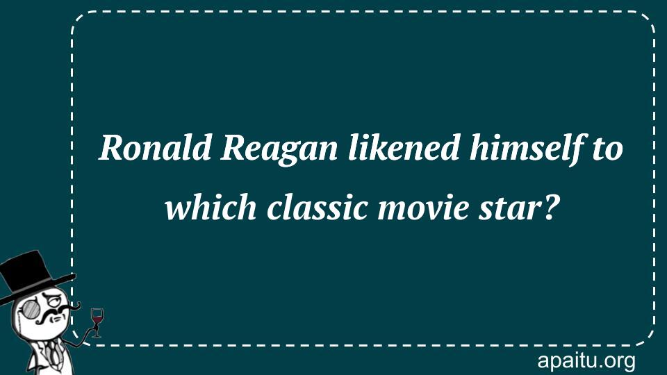 Ronald Reagan likened himself to which classic movie star?