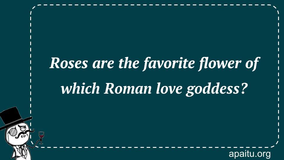 Roses are the favorite flower of which Roman love goddess?