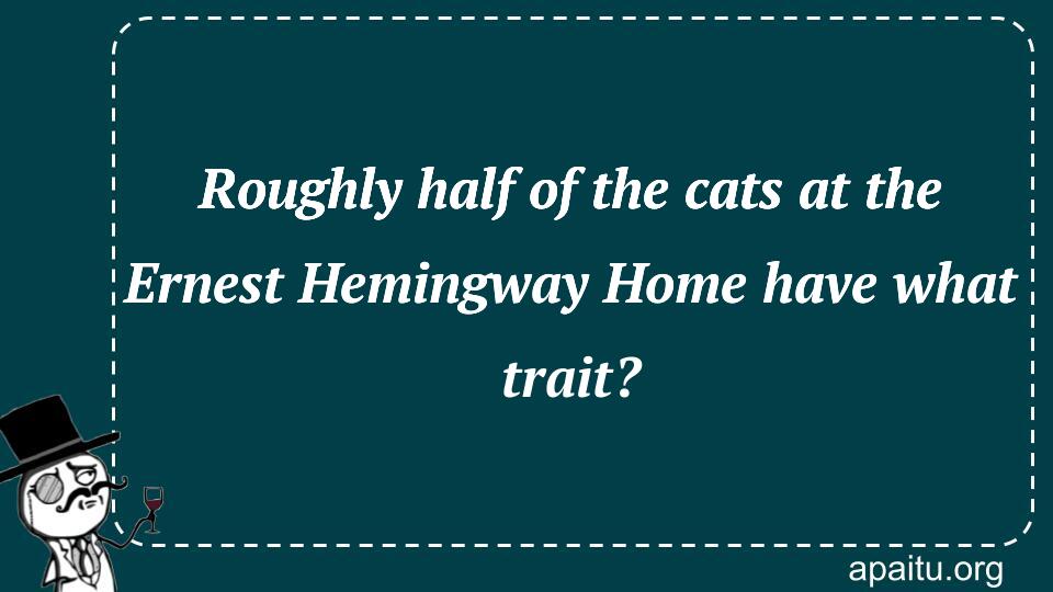 Roughly half of the cats at the Ernest Hemingway Home have what trait?