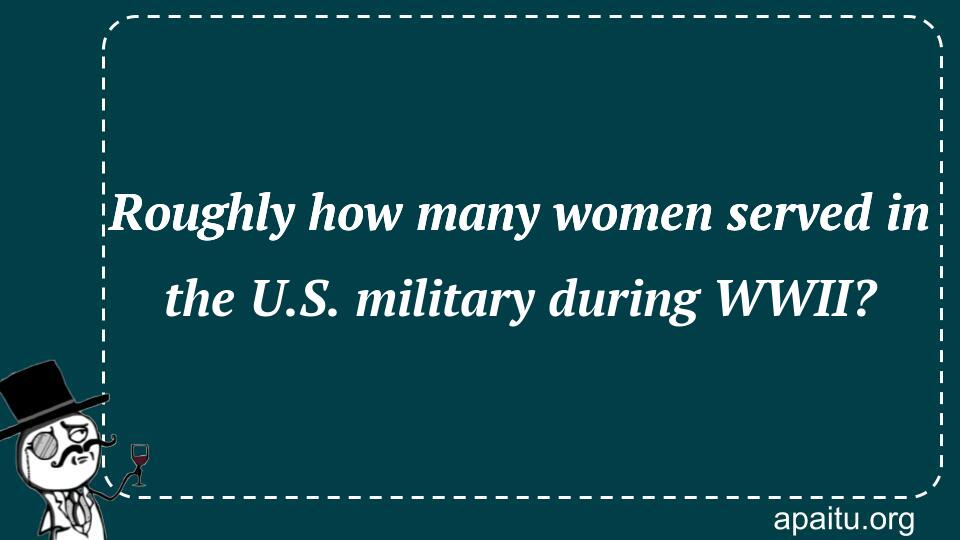 Roughly how many women served in the U.S. military during WWII?