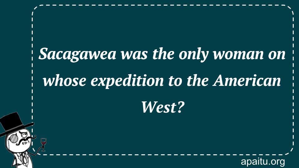 Sacagawea was the only woman on whose expedition to the American West?