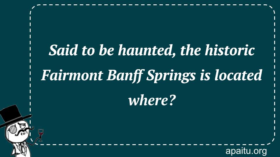 Said to be haunted, the historic Fairmont Banff Springs is located where?