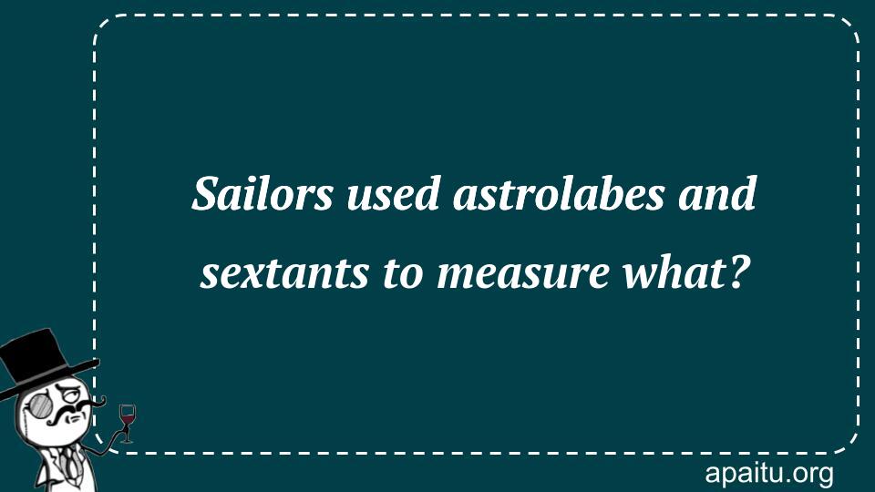 Sailors used astrolabes and sextants to measure what?