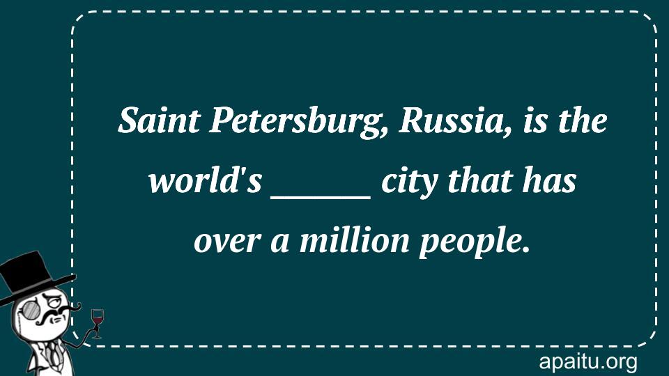 Saint Petersburg, Russia, is the world`s _______ city that has over a million people.