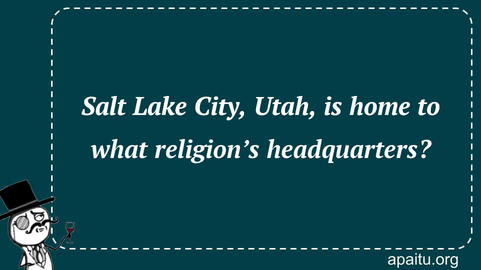 Salt Lake City, Utah, is home to what religion’s headquarters?