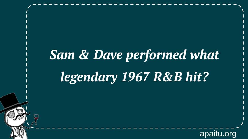 Sam & Dave performed what legendary 1967 R&B hit?