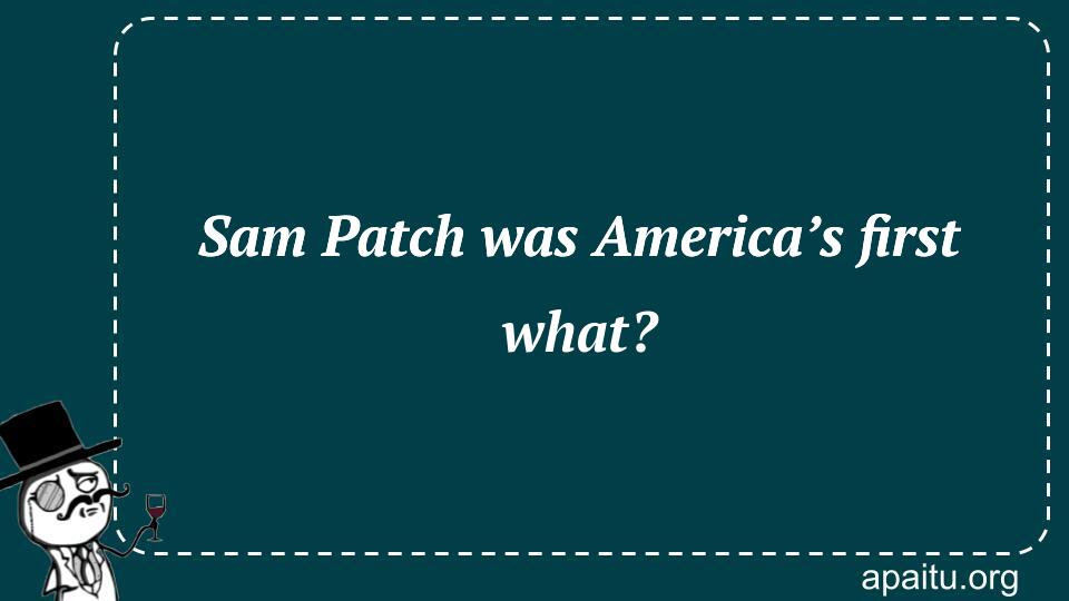 Sam Patch was America’s first what?