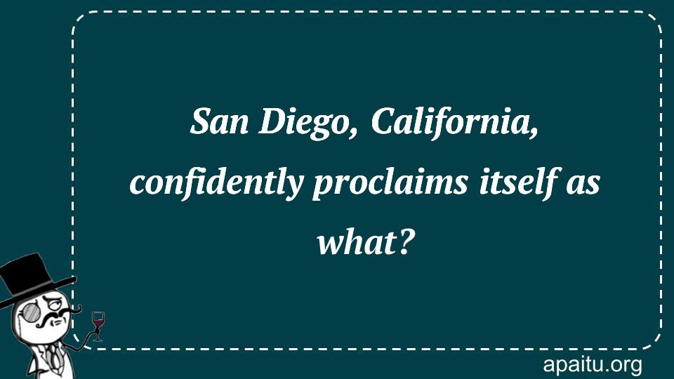 San Diego, California, confidently proclaims itself as what?