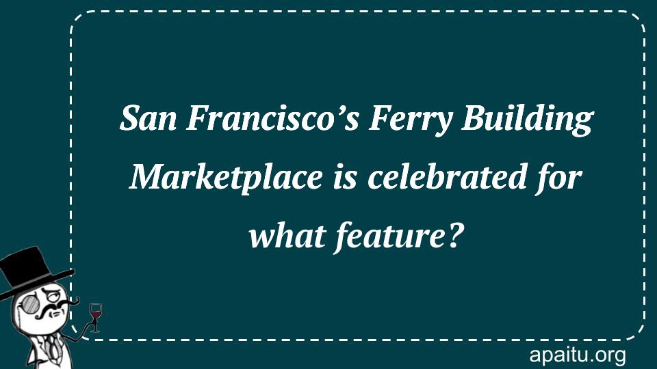 San Francisco’s Ferry Building Marketplace is celebrated for what feature?