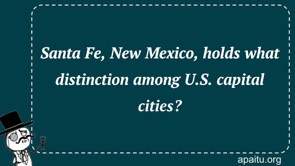 Santa Fe, New Mexico, holds what distinction among U.S. capital cities?