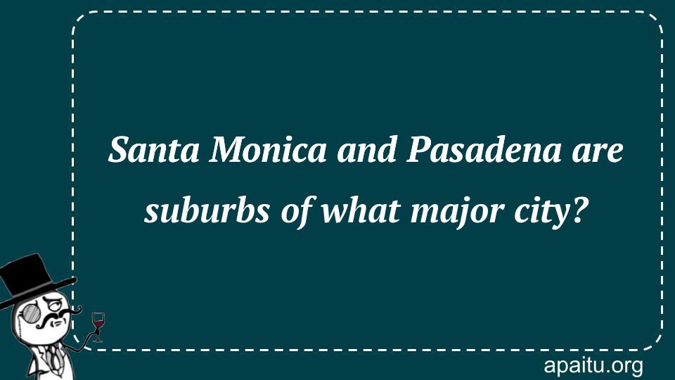 Santa Monica and Pasadena are suburbs of what major city?