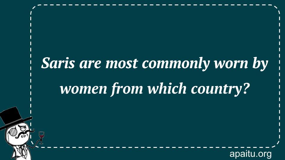 Saris are most commonly worn by women from which country?