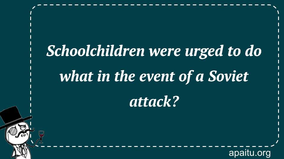 Schoolchildren were urged to do what in the event of a Soviet attack?