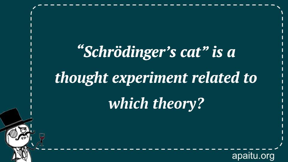 “Schrödinger’s cat” is a thought experiment related to which theory?