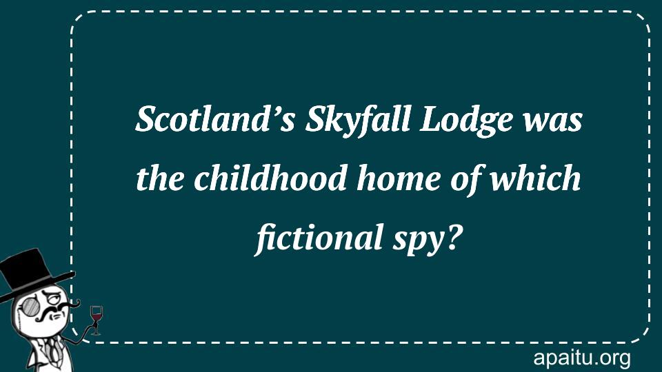 Scotland’s Skyfall Lodge was the childhood home of which fictional spy?