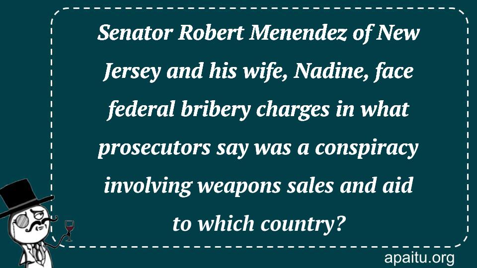 Senator Robert Menendez of New Jersey and his wife, Nadine, face federal bribery charges in what prosecutors say was a conspiracy involving weapons sales and aid to which country?