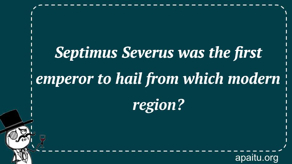 Septimus Severus was the first emperor to hail from which modern region?