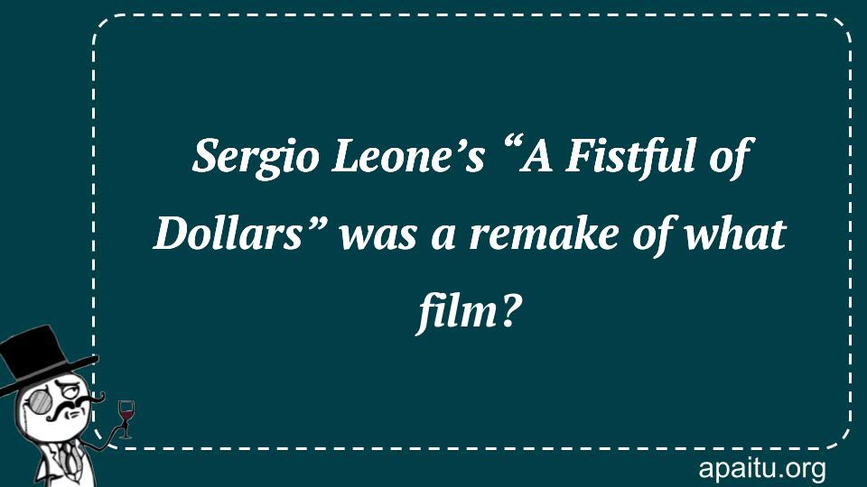 Sergio Leone’s “A Fistful of Dollars” was a remake of what film?