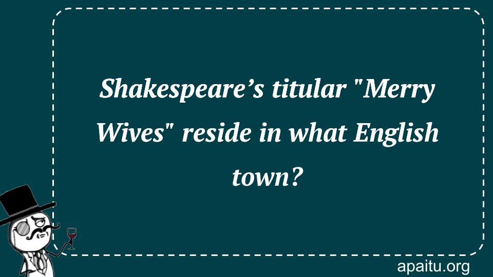 Shakespeare’s titular `Merry Wives` reside in what English town?