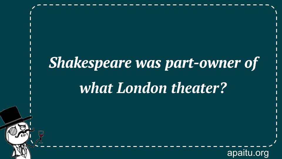 Shakespeare was part-owner of what London theater?