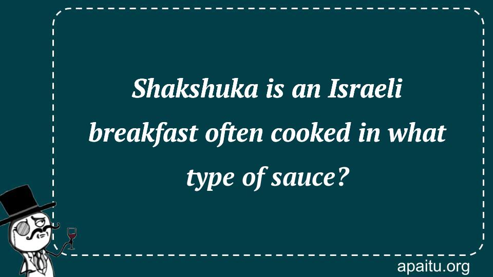 Shakshuka is an Israeli breakfast often cooked in what type of sauce?