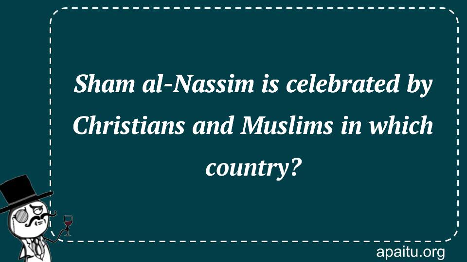 Sham al-Nassim is celebrated by Christians and Muslims in which country?