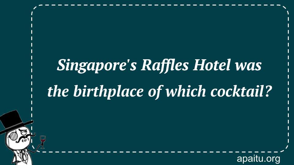 Singapore`s Raffles Hotel was the birthplace of which cocktail?