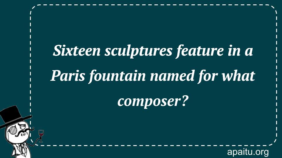 Sixteen sculptures feature in a Paris fountain named for what composer?