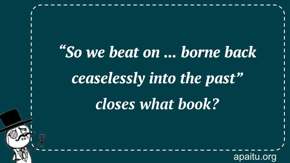 “So we beat on ... borne back ceaselessly into the past” closes what book?