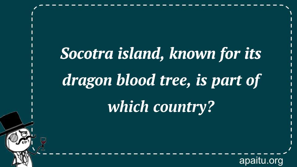 Socotra island, known for its dragon blood tree, is part of which country?