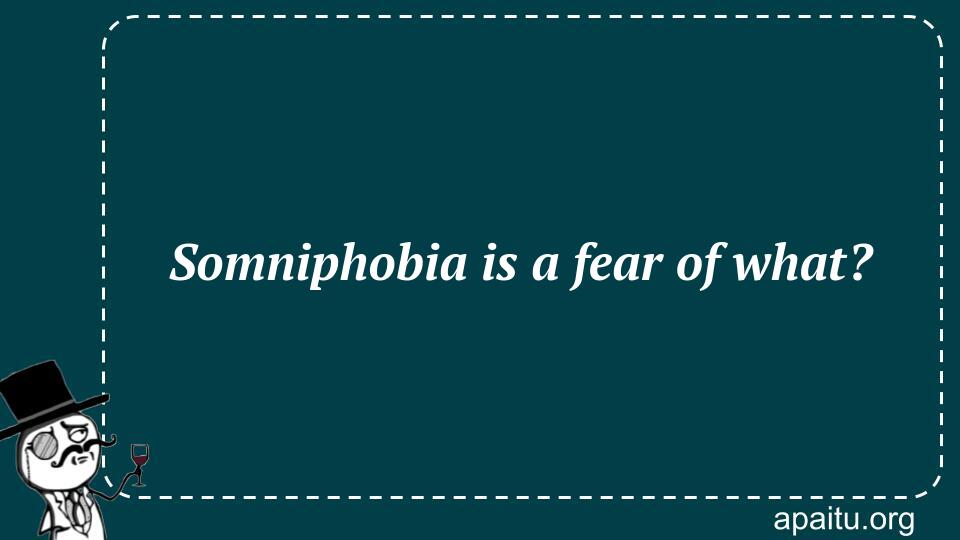 Somniphobia is a fear of what?