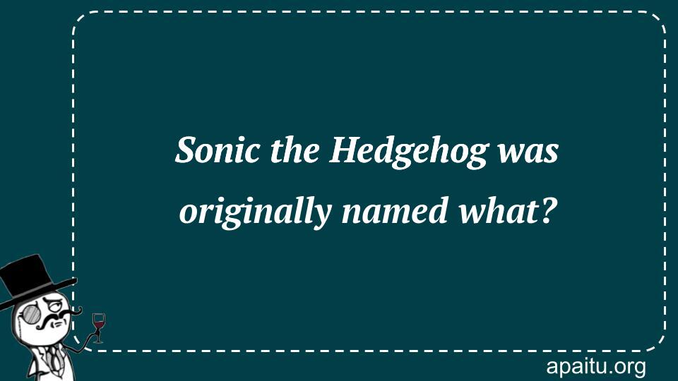 Sonic the Hedgehog was originally named what?