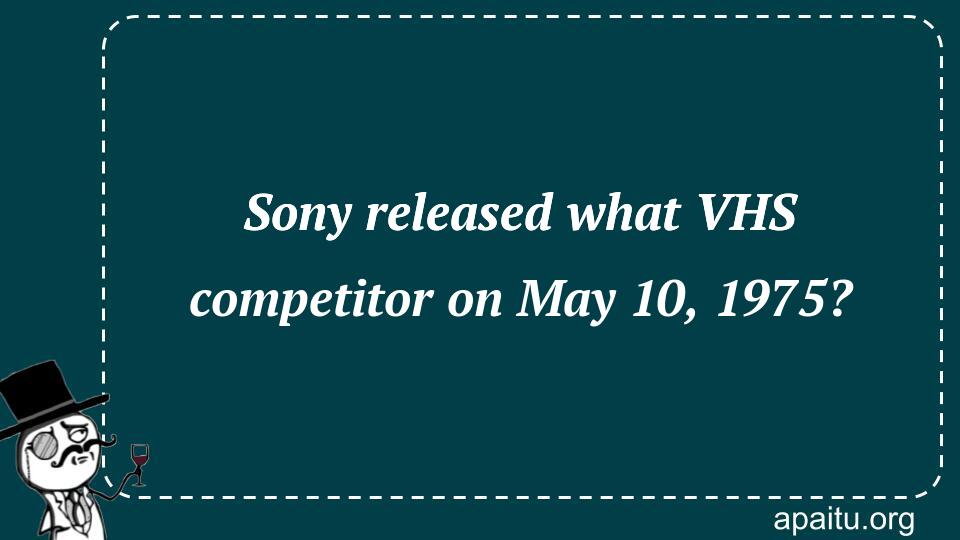 Sony released what VHS competitor on May 10, 1975?