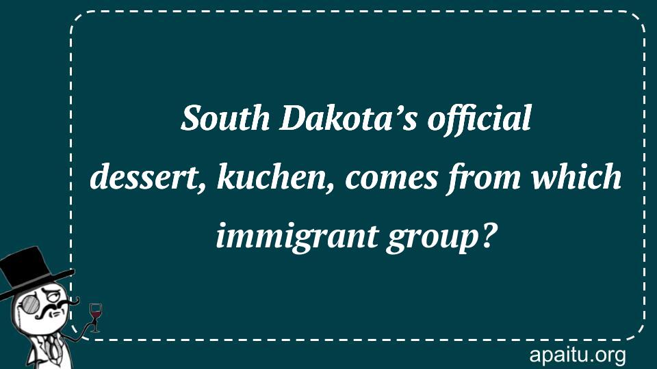 South Dakota’s official dessert, kuchen, comes from which immigrant group?