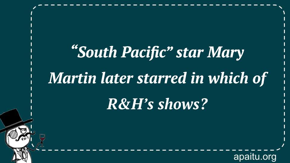 “South Pacific” star Mary Martin later starred in which of R&H’s shows?