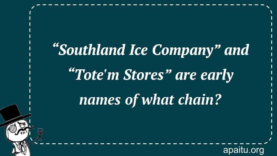 “Southland Ice Company” and “Tote`m Stores” are early names of what chain?