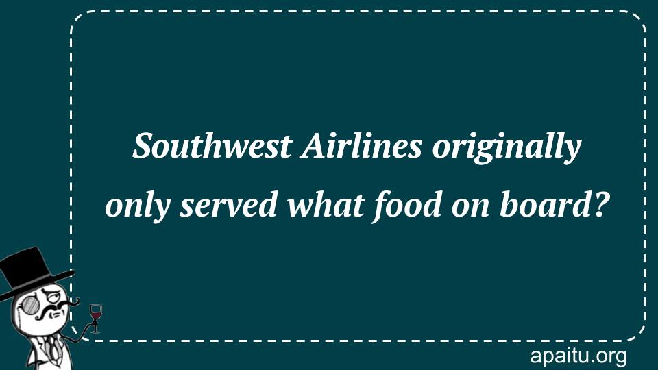 Southwest Airlines originally only served what food on board?