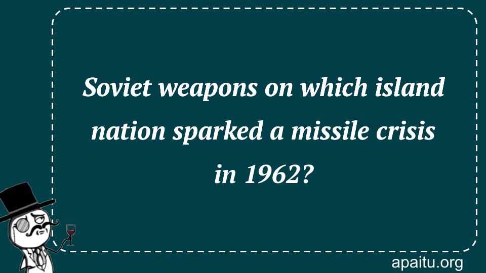 Soviet weapons on which island nation sparked a missile crisis in 1962?