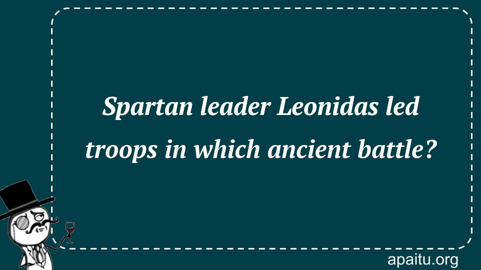 Spartan leader Leonidas led troops in which ancient battle?