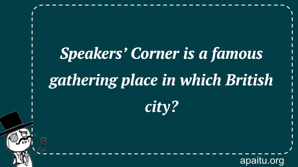 Speakers’ Corner is a famous gathering place in which British city?