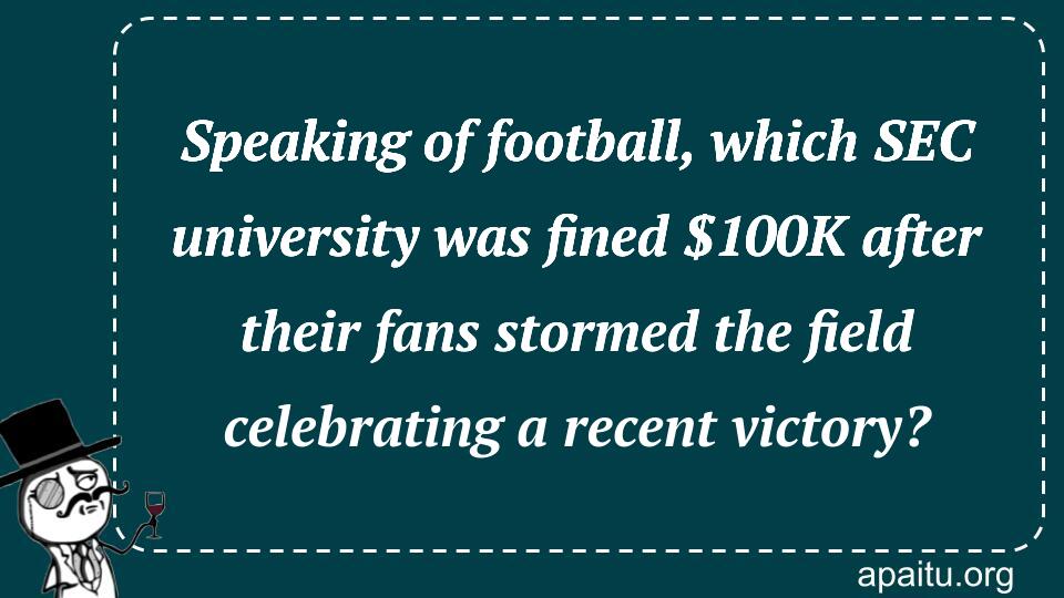 Speaking of football, which SEC university was fined $100K after their fans stormed the field celebrating a recent victory?