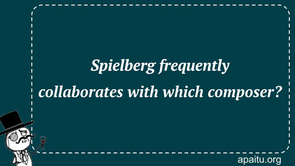 Spielberg frequently collaborates with which composer?