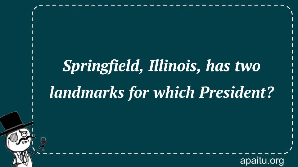 Springfield, Illinois, has two landmarks for which President?