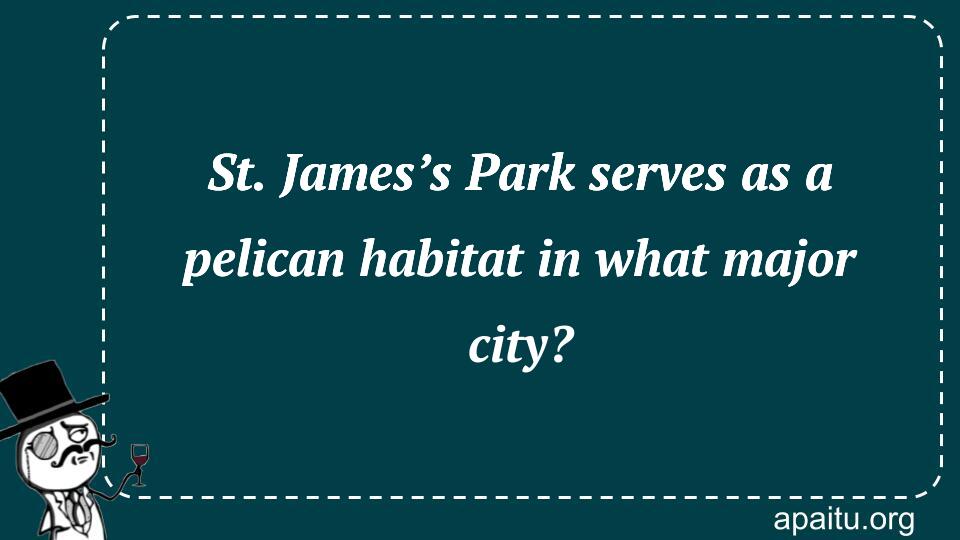 St. James’s Park serves as a pelican habitat in what major city?