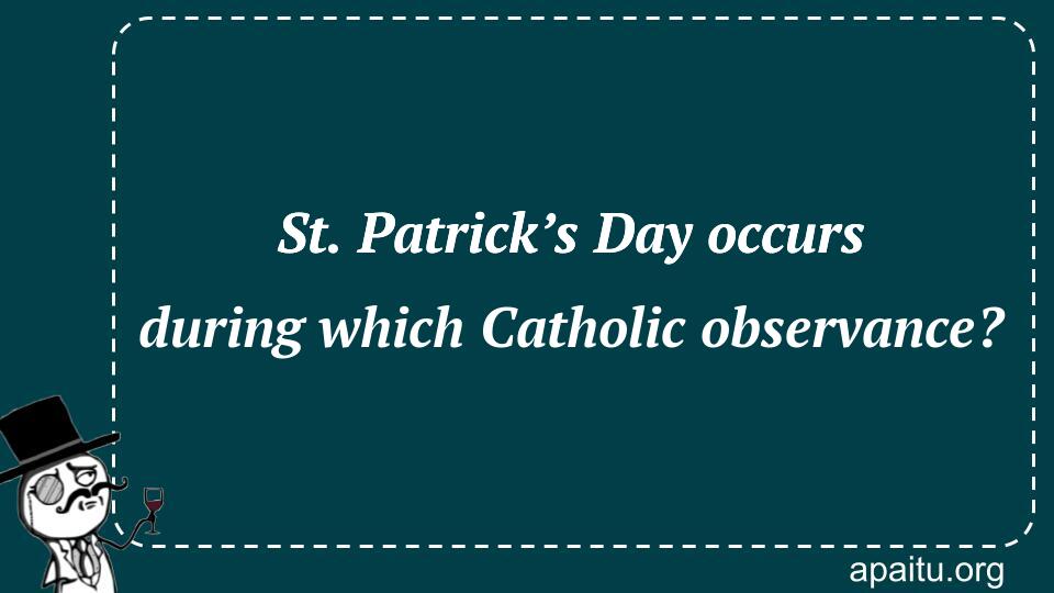 St. Patrick’s Day occurs during which Catholic observance?