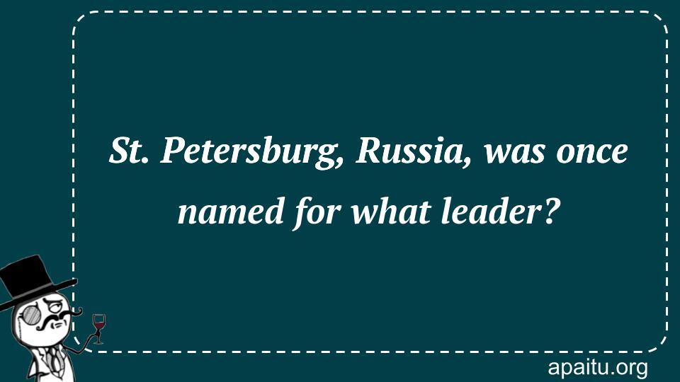 St. Petersburg, Russia, was once named for what leader?