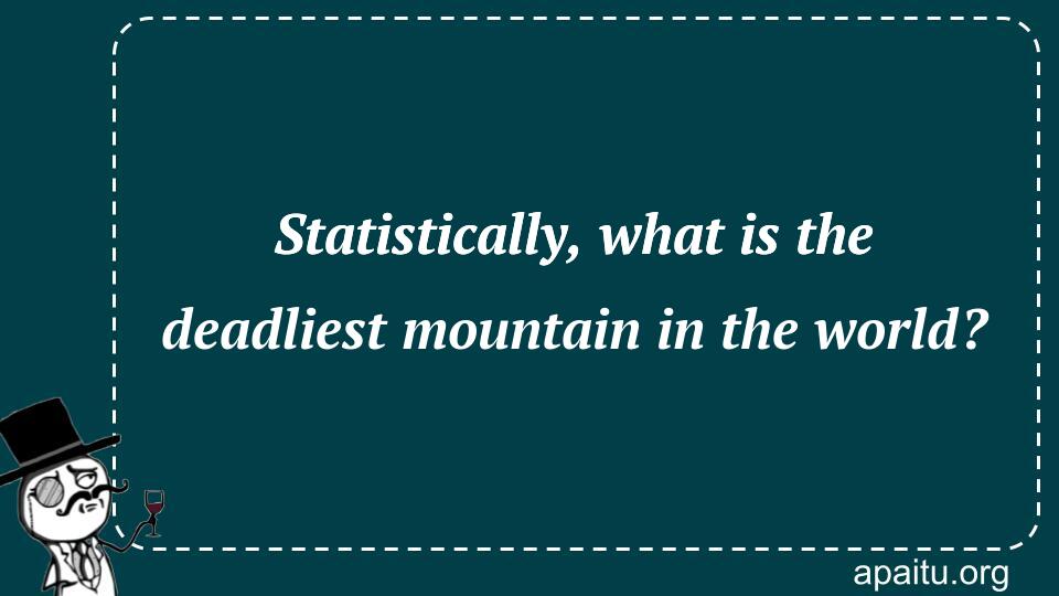 Statistically, what is the deadliest mountain in the world?