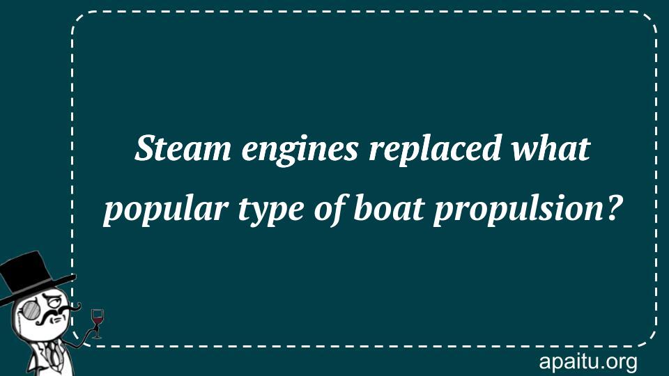 Steam engines replaced what popular type of boat propulsion?