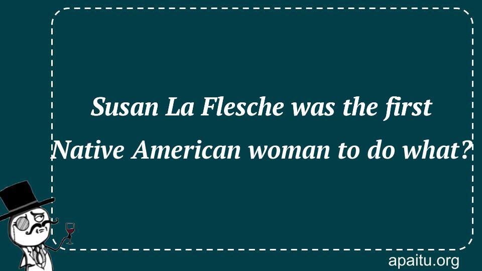 Susan La Flesche was the first Native American woman to do what?