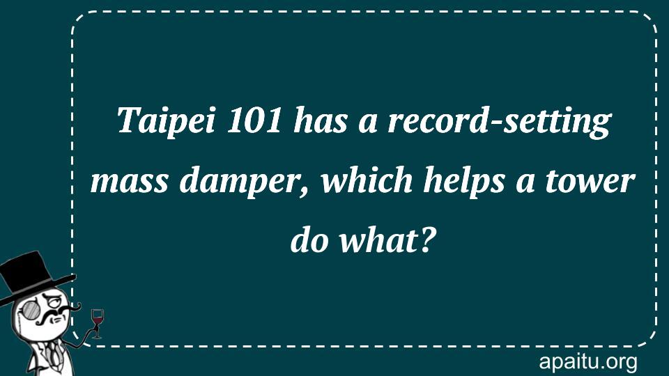 Taipei 101 has a record-setting mass damper, which helps a tower do what?